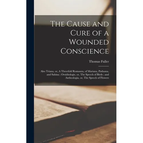 The Cause and Cure of a Wounded Conscience; Also Triana, or, A Threefold Romanza, of Mariana, Paduana, and Sabina; Ornithologie, or, The Speech of Bir - Hardcover