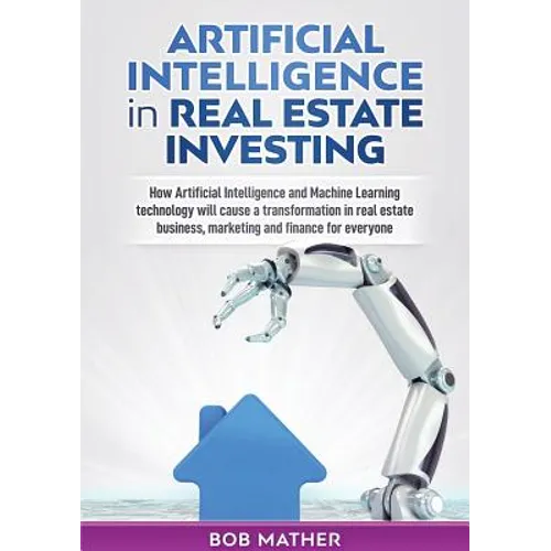 Artificial Intelligence in Real Estate Investing: How Artificial Intelligence and Machine Learning technology will cause a transformation in real esta - Paperback