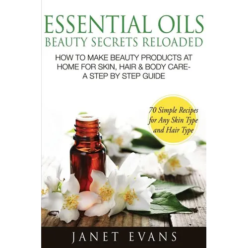 Essential Oils Beauty Secrets Reloaded: How to Make Beauty Products at Home for Skin, Hair & Body Care -A Step by Step Guide & 70 Simple Recipes for a - Paperback