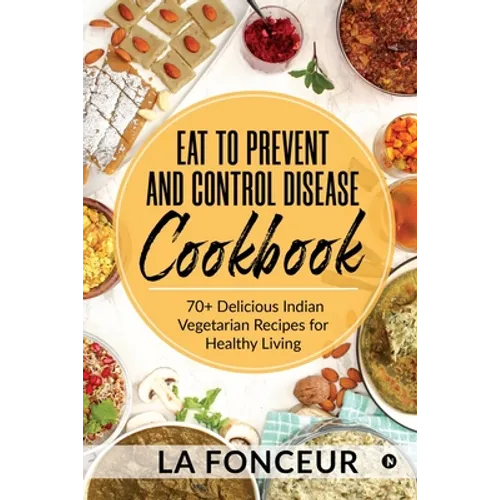 Eat to Prevent and Control Disease Cookbook: 70+ Delicious Indian Vegetarian Recipes for Healthy Living with Dedicated Recipes for Diabetes, Hypertens - Paperback