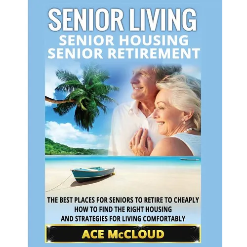 Senior Living: Senior Housing: Senior Retirement: The Best Places For Seniors To Retire To Cheaply, How To Find The Right Housing And Strategies For L - Paperback