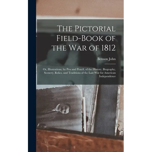 The Pictorial Field-book of the War of 1812; or, Illustrations, by Pen and Pencil, of the History, Biography, Scenery, Relics, and Traditions of the L - Hardcover