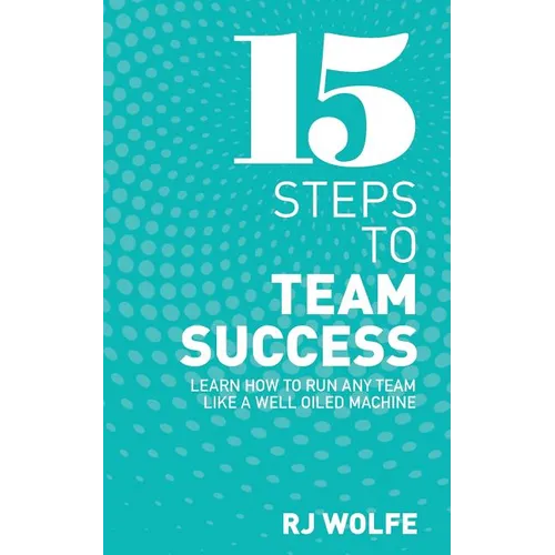 15 Steps to Team Success: Learn How to Run Any Team Like a Well-Oiled Machine - Paperback
