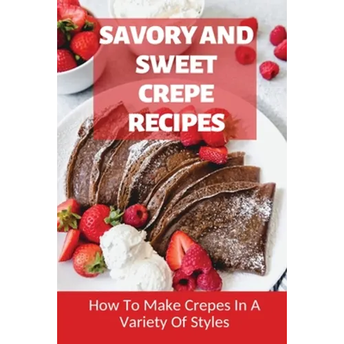 Savory And Sweet Crepe Recipes: How To Make Crepes In A Variety Of Styles: How To Make Crepes And Topping Ideas - Paperback
