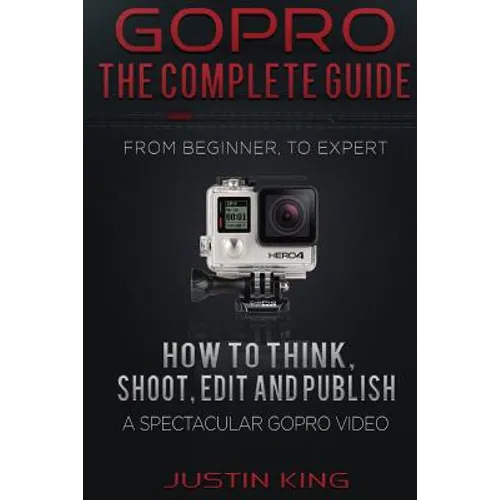 GoPro - The Complete Guide: How to Think, Shoot, Edit And Publish a Spectacular GoPro Video - Paperback