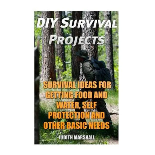 DIY Survival Projects: Survival Ideas For Getting Food and Water, Self Protection And Other Basic Needs - Paperback