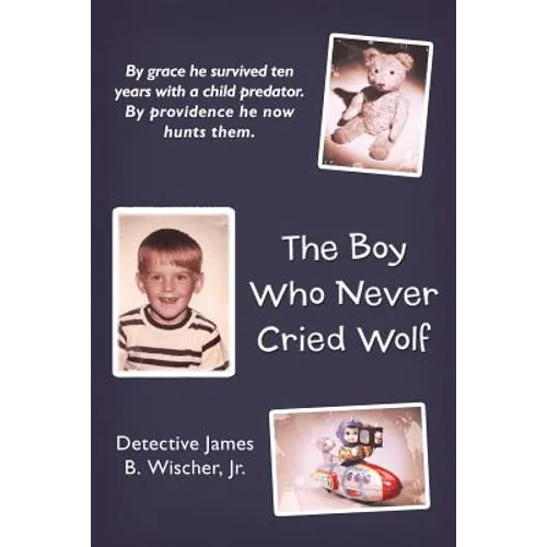 The Boy Who Never Cried Wolf: By Grace He Survived Ten Years with a Child Predator. by Providence He Now Hunts Them - Paperback