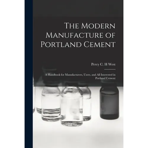 The Modern Manufacture of Portland Cement: a Handbook for Manufacturers, Users, and All Interested in Portland Cement - Paperback