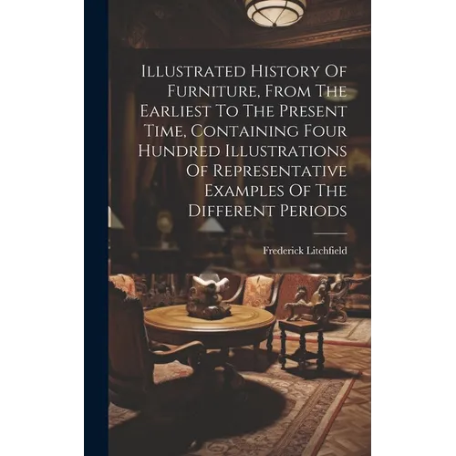 Illustrated History Of Furniture, From The Earliest To The Present Time, Containing Four Hundred Illustrations Of Representative Examples Of The Diffe - Hardcover