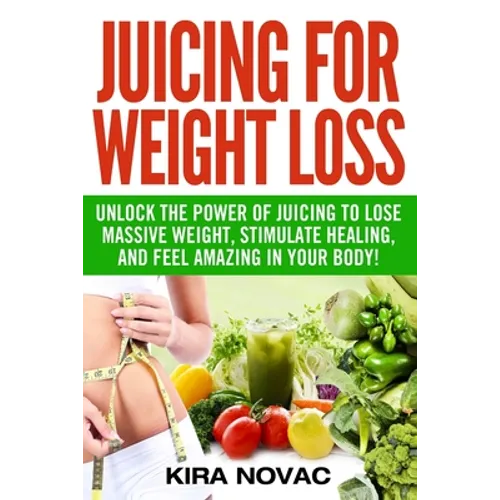 Juicing for Weight Loss: Unlock the Power of Juicing to Lose Massive Weight, Stimulate Healing, and Feel Amazing in Your Body - Paperback