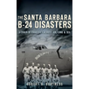 The Santa Barbara B-24 Disasters: A Chain of Tragedies Across Air, Land & Sea - Hardcover