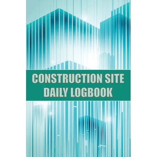 Construction Site Daily Logbook: Construction Site Tracker for Foreman to Record Workforce, Tasks, Schedules, Construction Daily Report and Many Other - Paperback