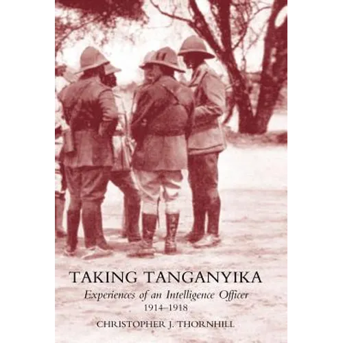 Taking Tanganyika: Experiences of an Intelligence Officer 1914-1918 - Hardcover