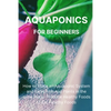 Aquaponics for Beginners: How to Make an Aquaponic System and Raise Fish and Plants in the same Place. Produce Healthy Foods to Eat Healthy Foods. - Paperback