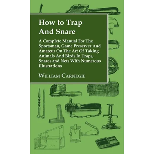 How to Trap and Snare - A Complete Manual for the Sportsman, Game Preserver and Amateur on the Art of Taking Animals and Birds in Traps, Snares and Ne - Hardcover