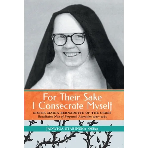 For Their Sake I Consecrate Myself: Sister Maria Bernadette of the Cross (Benedictine Nun of Perpetual Adoration 1927-1963) - Hardcover
