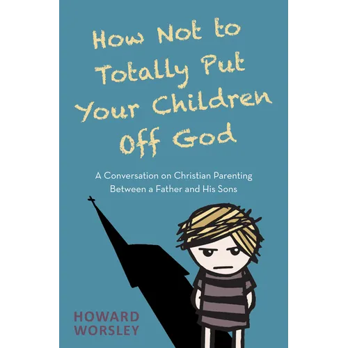 How Not to Totally Put Your Children Off God: A Conversation on Christian Parenting Between a Father and His Sons - Paperback