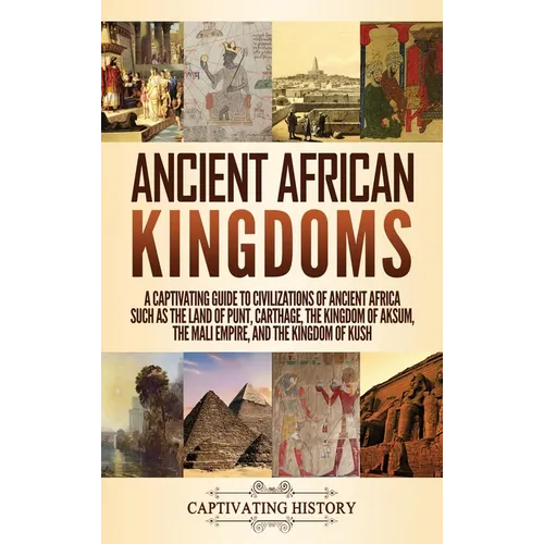 Ancient African Kingdoms: A Captivating Guide to Civilizations of Ancient Africa Such as the Land of Punt, Carthage, the Kingdom of Aksum, the Mali Em - Hardcover