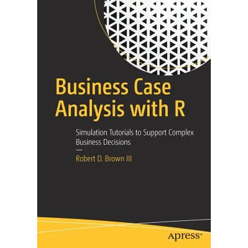 Business Case Analysis with R: Simulation Tutorials to Support Complex Business Decisions - Paperback