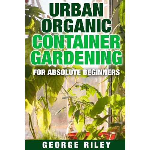 Urban Organic Container Gardening for Absolute Beginners - Paperback