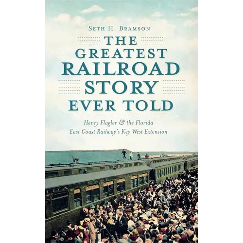 The Greatest Railroad Story Ever Told: Henry Flagler & the Florida East Coast Railway's Key West Extension - Hardcover