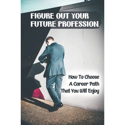 Figure Out Your Future Profession: How To Choose A Career Path That You Will Enjoy: Choosing A Career Path - Paperback