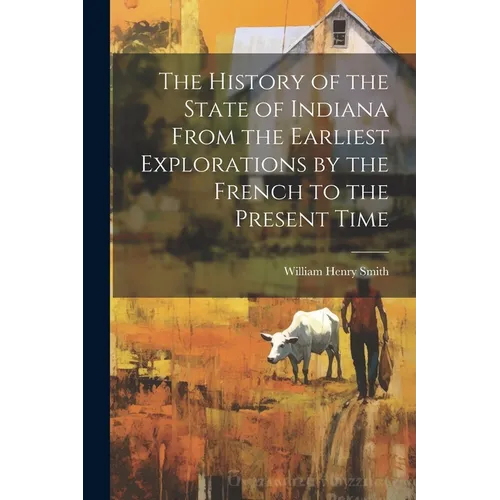 The History of the State of Indiana From the Earliest Explorations by the French to the Present Time - Paperback