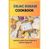 Celiac Disease Cookbook: Delicious Gluten Free Recipes For A Healthy Happy Life - Paperback