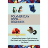Polymer Clay Book for Beginners: A Step by Step Guide to Craft 20 Polymer Clay Projects with Tools and Techniques to Get You Started - Paperback