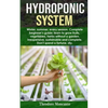 Hydroponic System: Winter, summer, every season. Complete beginner's guide; learn to grow fruits, vegetables, herbs without a garden. Ine - Paperback