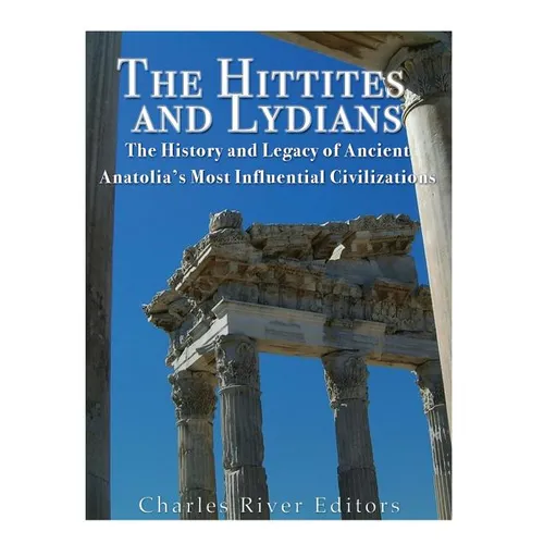 The Hittites and Lydians: The History and Legacy of Ancient Anatolia's Most Influential Civilizations - Paperback