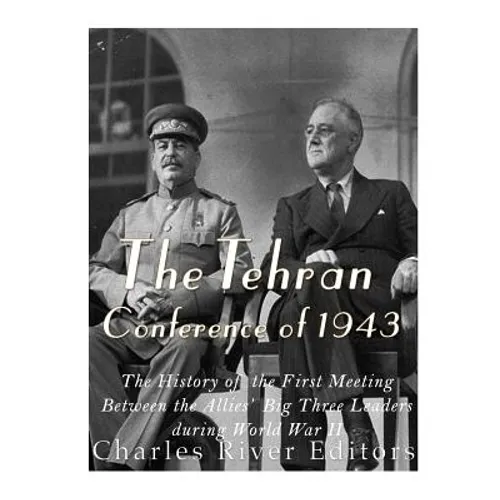 The Tehran Conference of 1943: The History of the First Meeting Between the Allies' Big Three Leaders during World War II - Paperback