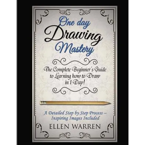 Drawing: One Day Drawing Mastery: The Complete Beginner's Guide to Learning to Draw in Under 1 Day! A Step by Step Process to Learn - Inspiring Images - Paperback