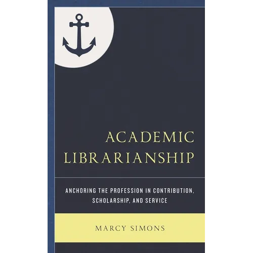 Academic Librarianship: Anchoring the Profession in Contribution, Scholarship, and Service - Hardcover