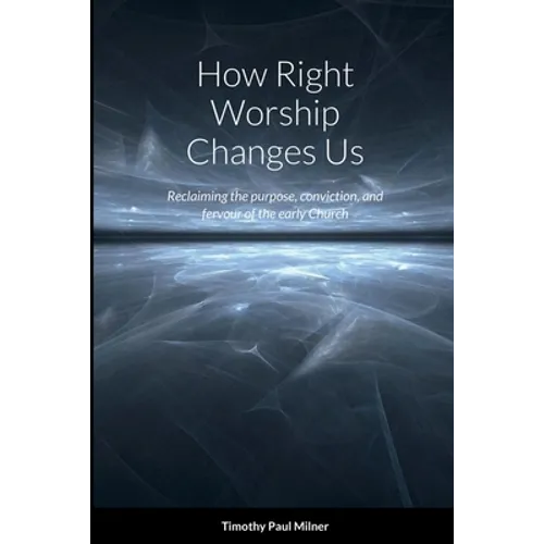 How Right Worship Changes Us: Reclaiming the conviction and fervour of the early church - Paperback