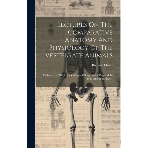 Lectures On The Comparative Anatomy And Physiology Of The Vertebrate Animals: Delivered At The Royal College Of Surgeons Of England, In 1844 And 1846, - Hardcover