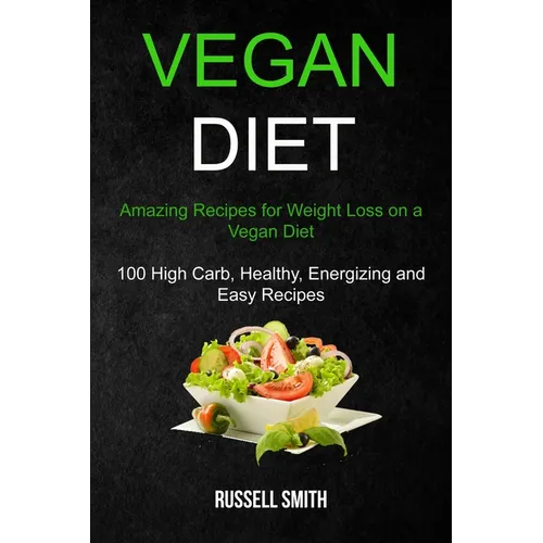 Vegan Diet: Amazing Recipes for Weight Loss on a Vegan Diet (100 High Carb, Healthy, Energizing and Easy Recipes) - Paperback