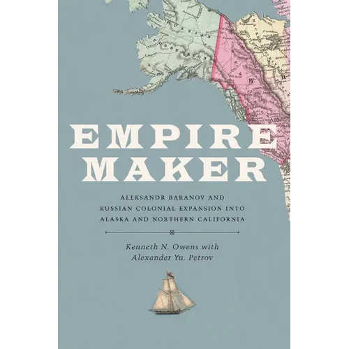 Empire Maker: Aleksandr Baranov and Russian Colonial Expansion Into Alaska and Northern California - Paperback