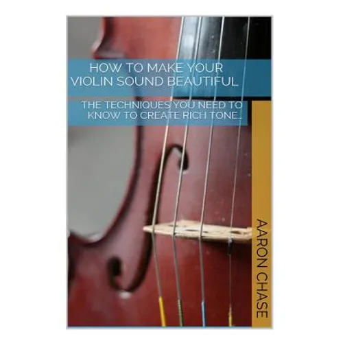 How To Make Your Violin Sound Beautiful: The Techniques You Need to Know to Create Rich Tone... - Paperback