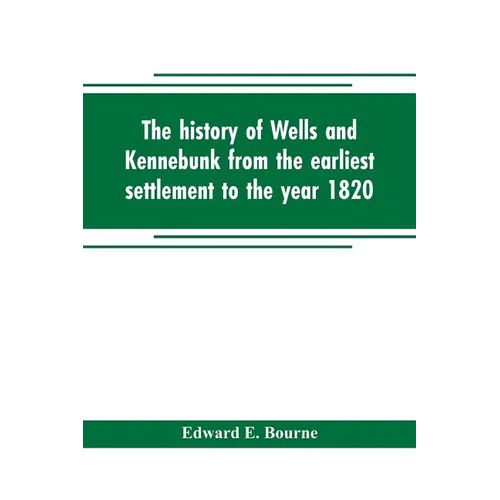 The history of Wells and Kennebunk from the earliest settlement to the year 1820, at which time Kennebunk was set off, and incorporated with Biographi - Paperback