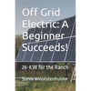 Off Grid Electric: A Beginner Succeeds!: 26-KW for the Ranch - Paperback