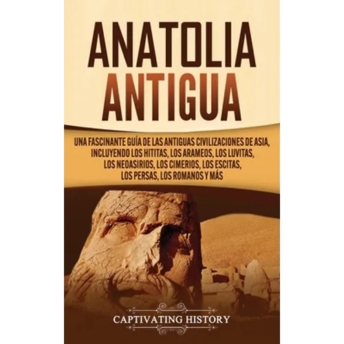 Anatolia Antigua: Una Fascinante Guía de las Antiguas Civilizaciones de Asia, Incluyendo los hititas, los arameos, los luvitas, los neoasirios, los ci - Hardcover