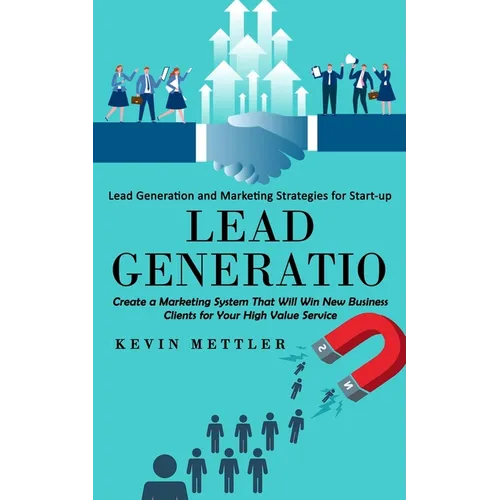 Lead Generation: Lead Generation and Marketing Strategies for Start-up (Create a Marketing System That Will Win New Business Clients for Your High Val - Paperback