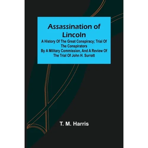 Assassination of Lincoln: a History of the Great Conspiracy; Trial of the Conspirators by a Military Commission, and a Review of the Trial of Jo - Paperback