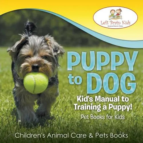 Puppy to Dog: Kid's Manual to Training a Puppy! Pet Books for Kids - Children's Animal Care & Pets Books - Paperback
