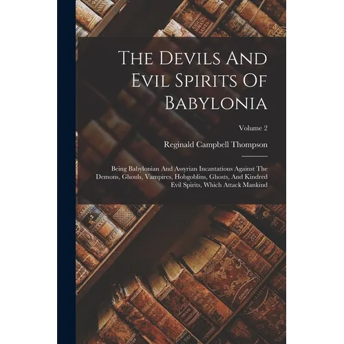 The Devils And Evil Spirits Of Babylonia: Being Babylonian And Assyrian Incantations Against The Demons, Ghouls, Vampires, Hobgoblins, Ghosts, And Kin - Paperback