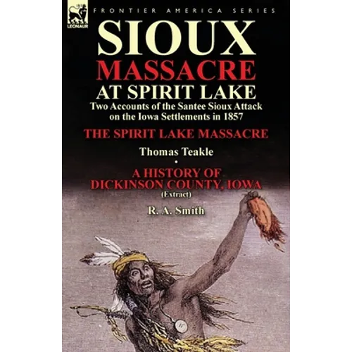 Sioux Massacre at Spirit Lake: Two Accounts of the Santee Sioux Attack on the Iowa Settlements in 1857-The Spirit Lake Massacre by Thomas Teakle & a - Paperback