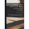 Consult the Oracle, or, How to Read the Future: a Guide to the Interpretation of Dreams and to Other Matters Magical and Mysterious: Being the Wisdom - Paperback