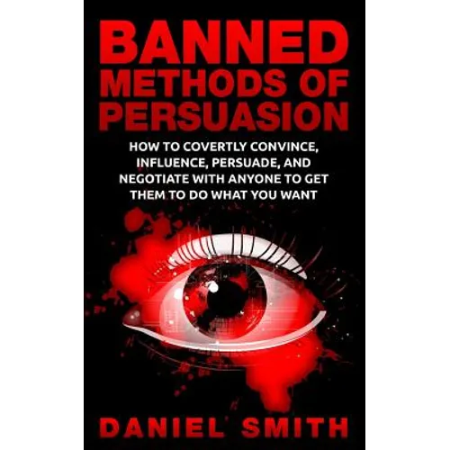 Banned Methods Of Persuasion: How To Covertly Convince, Influence, Persuade, And Negotiate With Anyone To Get Them To Do What You Want - Paperback