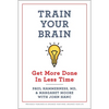 Train Your Brain: Get More Done in Less Time - Paperback